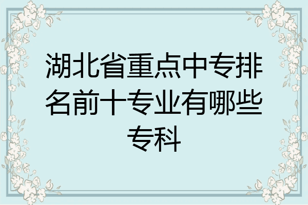 湖北省重点中专排名前十专业有哪些专科