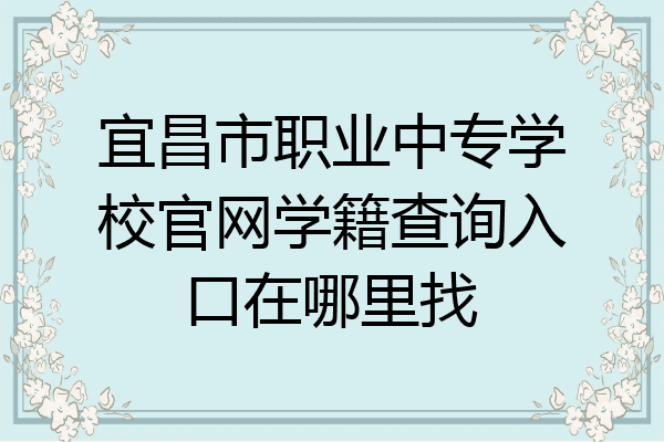 宜昌市职业中专学校官网学籍查询入口在哪里找