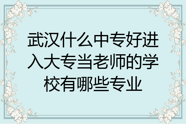 武汉什么中专好进入大专当老师的学校有哪些专业