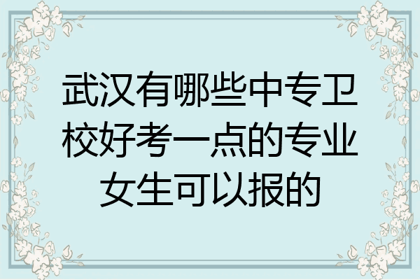 武汉有哪些中专卫校好考一点的专业女生可以报的