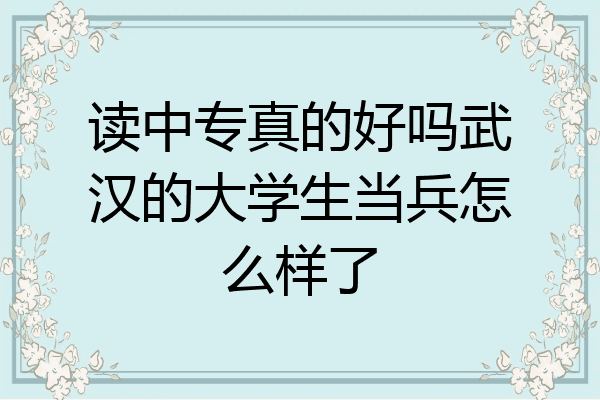 读中专真的好吗武汉的大学生当兵怎么样了