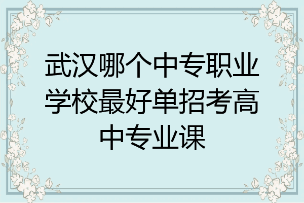 武汉哪个中专职业学校最好单招考高中专业课
