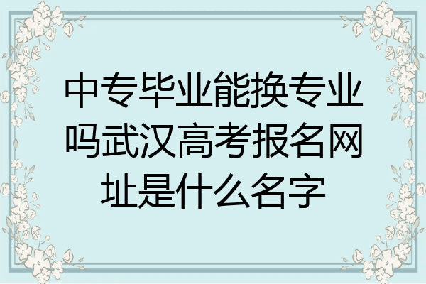 中专毕业能换专业吗武汉高考报名网址是什么名字