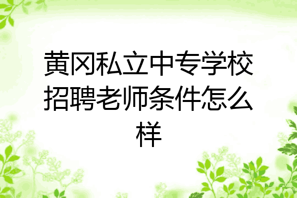 黄冈私立中专学校招聘老师条件怎么样
