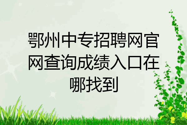 鄂州中专招聘网官网查询成绩入口在哪找到