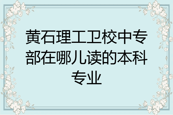 黄石理工卫校中专部在哪儿读的本科专业