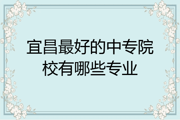 宜昌最好的中专院校有哪些专业
