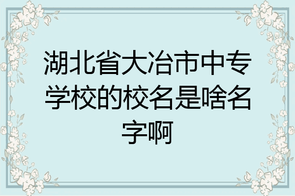 湖北省大冶市中专学校的校名是啥名字啊