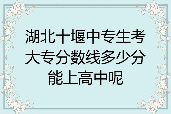 湖北十堰中专生考大专分数线多少分能上高中呢