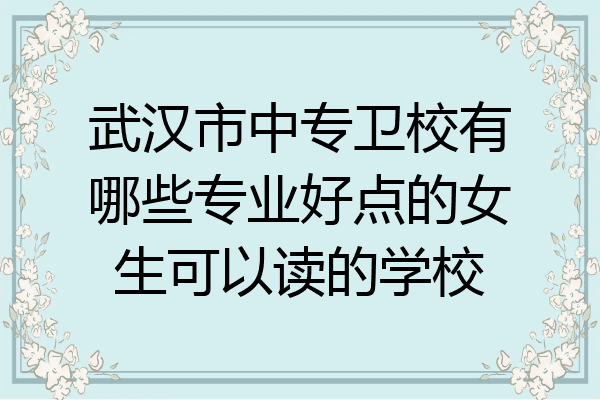 武汉市中专卫校有哪些专业好点的女生可以读的学校