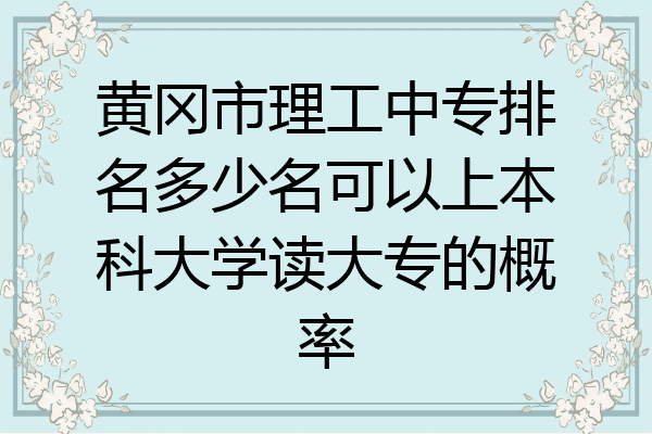 黄冈市理工中专排名多少名可以上本科大学读大专的概率
