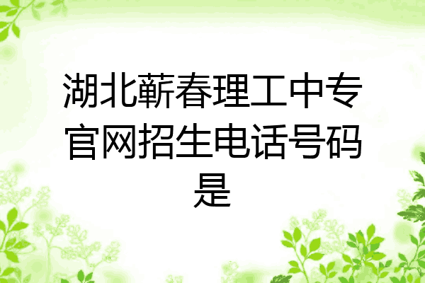 湖北蕲春理工中专官网招生电话号码是