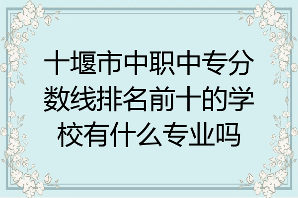 十堰市中职中专分数线排名前十的学校有什么专业吗