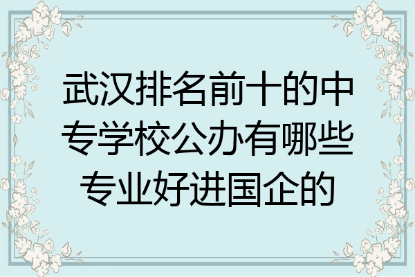 武汉排名前十的中专学校公办有哪些专业好进国企的