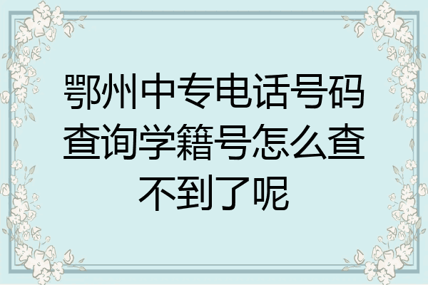 鄂州中专电话号码查询学籍号怎么查不到了呢