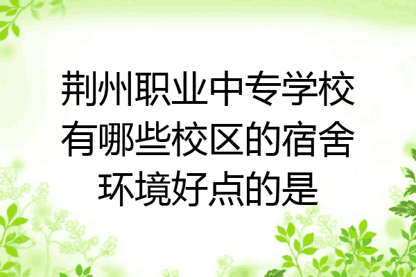 荆州职业中专学校有哪些校区的宿舍环境好点的是