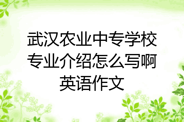 武汉农业中专学校专业介绍怎么写啊英语作文