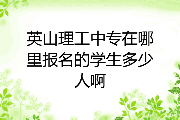 英山理工中专在哪里报名的学生多少人啊