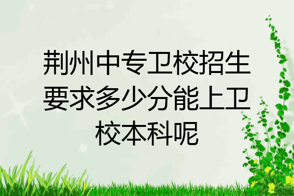 荆州中专卫校招生要求多少分能上卫校本科呢