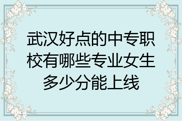 武汉好点的中专职校有哪些专业女生多少分能上线
