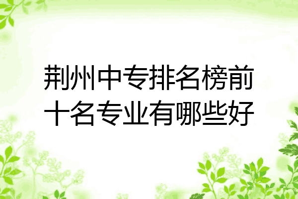 荆州中专排名榜前十名专业有哪些好