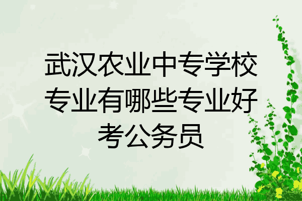 武汉农业中专学校专业有哪些专业好考公务员