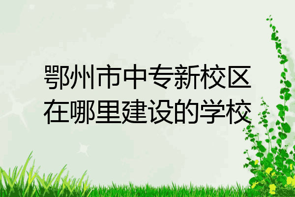 鄂州市中专新校区在哪里建设的学校