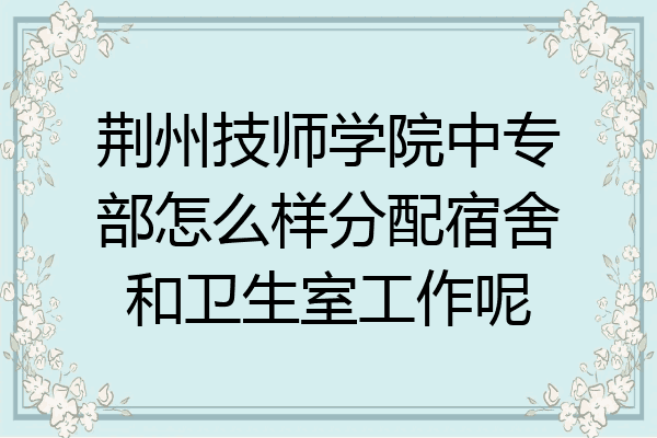 荆州技师学院中专部怎么样分配宿舍和卫生室工作呢