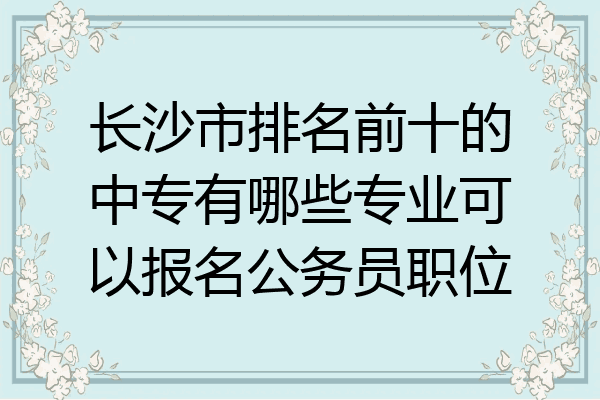 长沙市排名前十的中专有哪些专业可以报名公务员职位