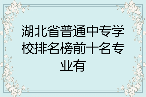 湖北省普通中专学校排名榜前十名专业有