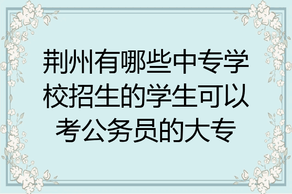 荆州有哪些中专学校招生的学生可以考公务员的大专