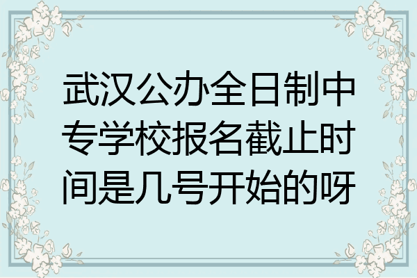 武汉公办全日制中专学校报名截止时间是几号开始的呀