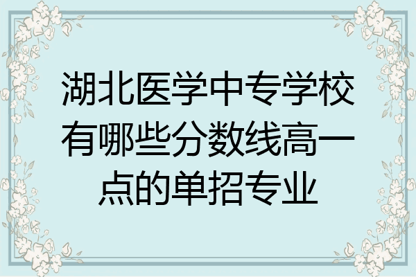 湖北医学中专学校有哪些分数线高一点的单招专业