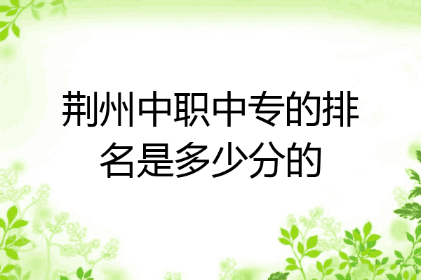 荆州中职中专的排名是多少分的