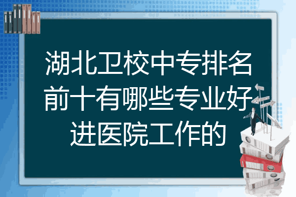 湖北卫校中专排名前十有哪些专业好进医院工作的