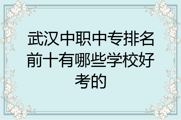 武汉中职中专排名前十有哪些学校好考的