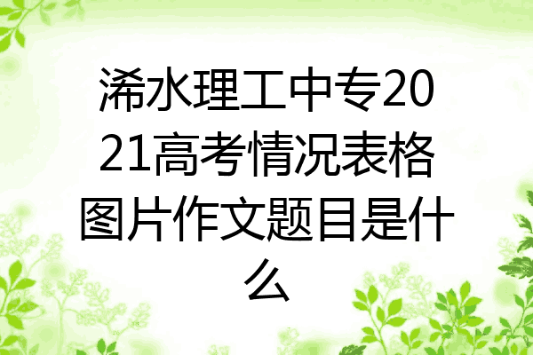 浠水理工中专2021高考情况表格图片作文题目是什么