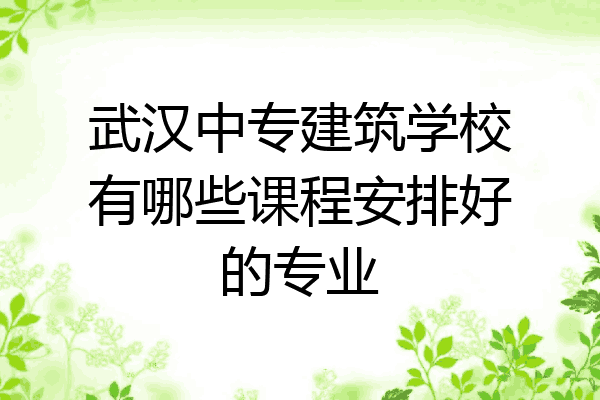 武汉中专建筑学校有哪些课程安排好的专业