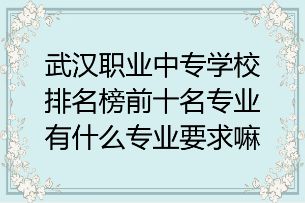 武汉职业中专学校排名榜前十名专业有什么专业要求嘛