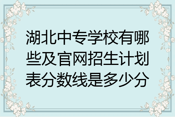 湖北中专学校有哪些及官网招生计划表分数线是多少分