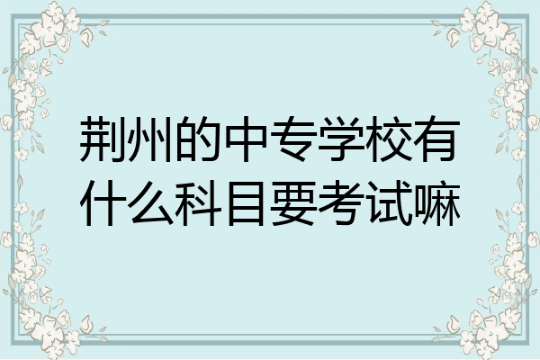 荆州的中专学校有什么科目要考试嘛