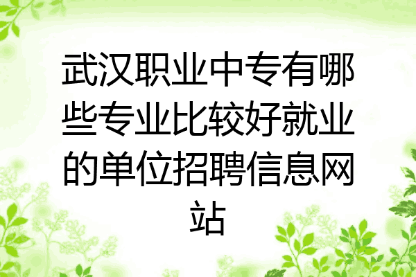 武汉职业中专有哪些专业比较好就业的单位招聘信息网站