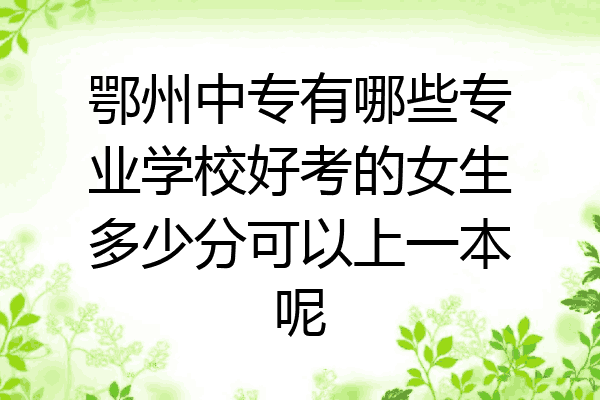 鄂州中专有哪些专业学校好考的女生多少分可以上一本呢