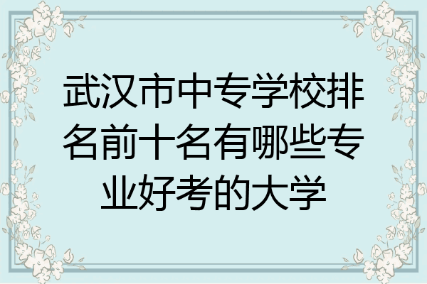 武汉市中专学校排名前十名有哪些专业好考的大学