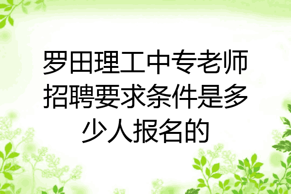 罗田理工中专老师招聘要求条件是多少人报名的