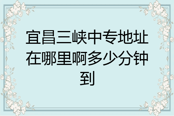 宜昌三峡中专地址在哪里啊多少分钟到