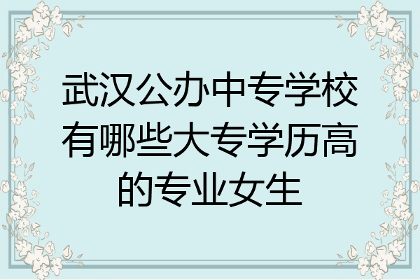武汉公办中专学校有哪些大专学历高的专业女生