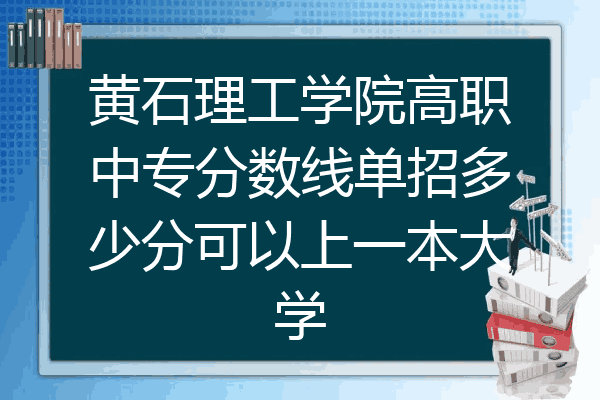 黄石理工学院高职中专分数线单招多少分可以上一本大学