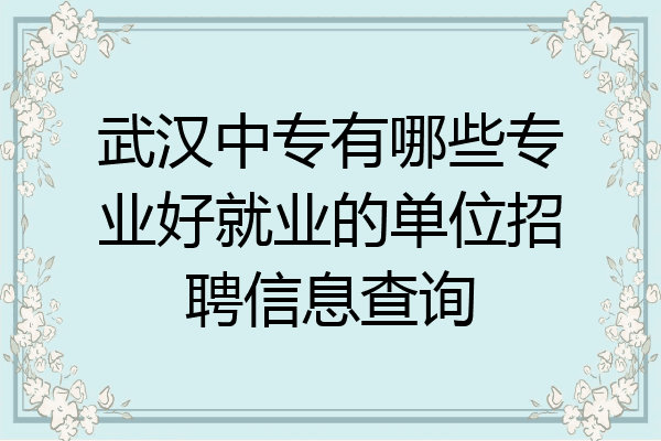 武汉中专有哪些专业好就业的单位招聘信息查询