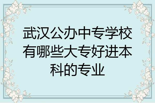 武汉公办中专学校有哪些大专好进本科的专业